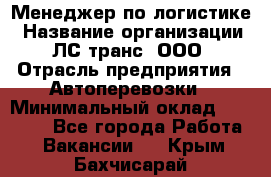 Менеджер по логистике › Название организации ­ ЛС-транс, ООО › Отрасль предприятия ­ Автоперевозки › Минимальный оклад ­ 30 000 - Все города Работа » Вакансии   . Крым,Бахчисарай